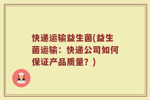 快递运输益生菌(益生菌运输：快递公司如何保证产品质量？)