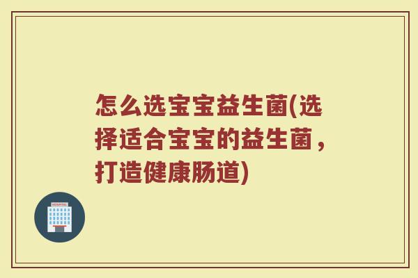 怎么选宝宝益生菌(选择适合宝宝的益生菌,打造健康肠道) 怎么选宝宝益生菌(选择适合宝宝的益生菌,打造健康肠道)
