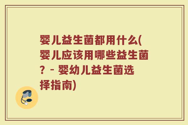 婴儿益生菌都用什么(婴儿应该用哪些益生菌？- 婴幼儿益生菌选择指南)