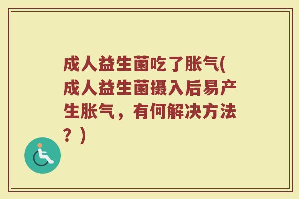 成人益生菌吃了胀气(成人益生菌摄入后易产生胀气，有何解决方法？)