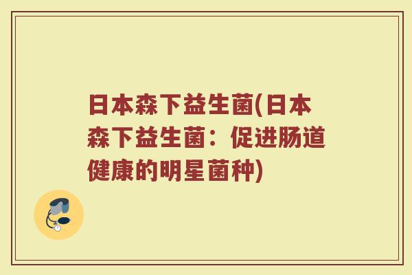 日本森下益生菌(日本森下益生菌：促进肠道健康的明星菌种)
