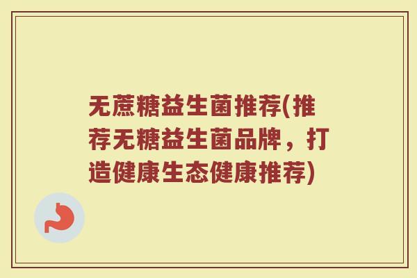 无蔗糖益生菌推荐(推荐无糖益生菌品牌，打造健康生态健康推荐)