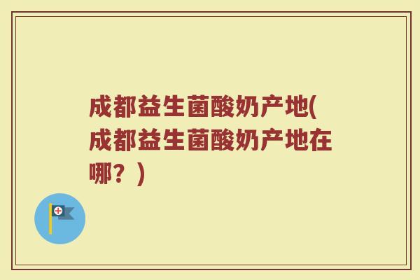 成都益生菌酸奶产地(成都益生菌酸奶产地在哪？)