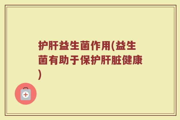 护肝益生菌作用(益生菌有助于保护肝脏健康)