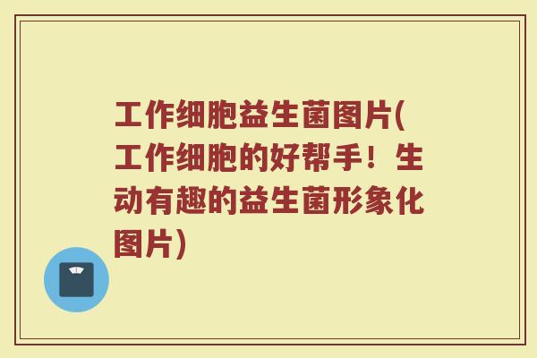 工作细胞益生菌图片(工作细胞的好帮手！生动有趣的益生菌形象化图片)