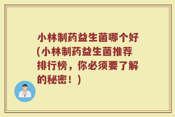 小林制药益生菌哪个好(小林制药益生菌推荐排行榜，你必须要了解的秘密！)
