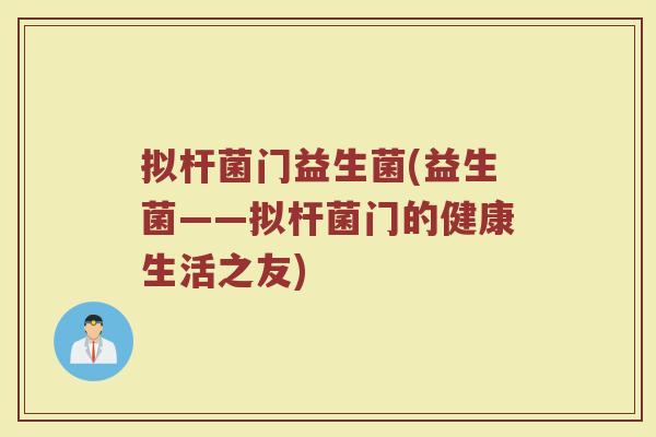 拟杆菌门益生菌(益生菌——拟杆菌门的健康生活之友) 拟杆菌门益生菌(益生菌——拟杆菌门的健康生活之友)
