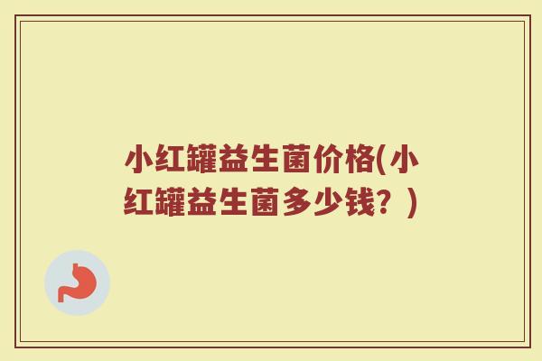 小红罐益生菌价格(小红罐益生菌多少钱？)
