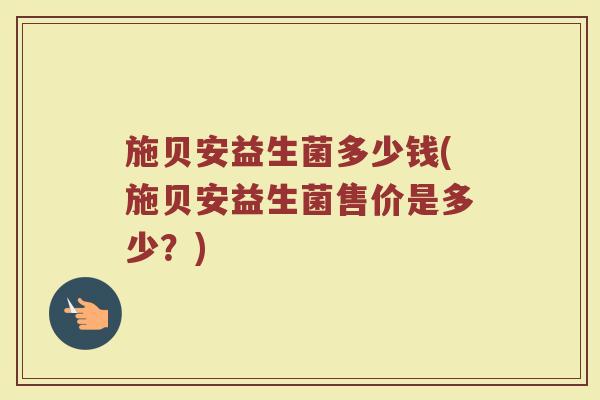 施贝安益生菌多少钱(施贝安益生菌售价是多少？)