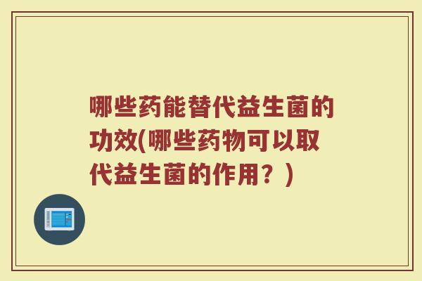哪些药能替代益生菌的功效(哪些可以取代益生菌的作用?) 哪些药能替代益生菌的功效(哪些可以取代益生菌的作用?)