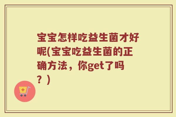 宝宝怎样吃益生菌才好呢(宝宝吃益生菌的正确方法,你get了吗?) 宝宝怎样吃益生菌才好呢(宝宝吃益生菌的正确方法,你get了吗?)