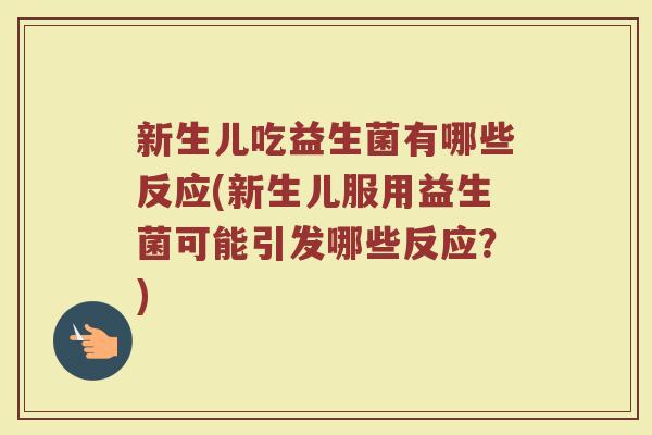 新生儿吃益生菌有哪些反应(新生儿服用益生菌可能引发哪些反应？)
