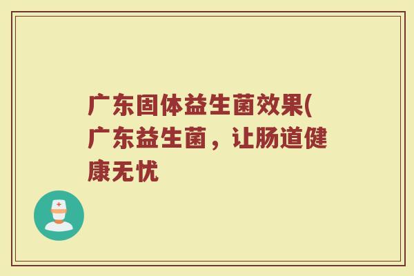广东固体益生菌效果(广东益生菌，让肠道健康无忧