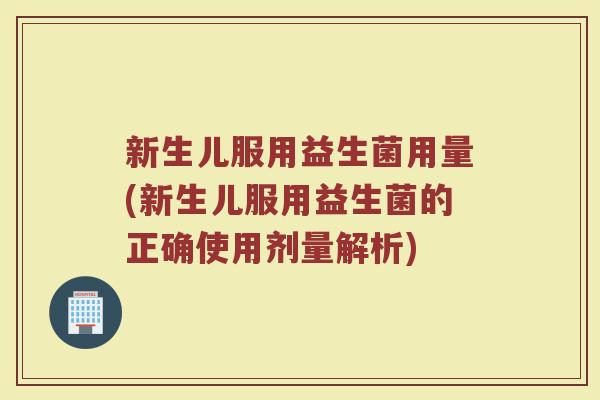新生儿服用益生菌用量(新生儿服用益生菌的正确使用剂量解析)