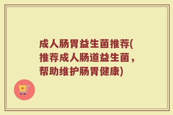 成人肠胃益生菌推荐(推荐成人肠道益生菌,帮助维护肠胃健康) 成人肠胃益生菌推荐(推荐成人肠道益生菌,帮助维护肠胃健康)