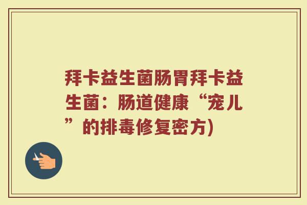 拜卡益生菌肠胃拜卡益生菌：肠道健康“宠儿”的排毒修复密方)