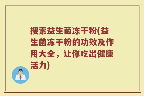 搜索益生菌冻干粉(益生菌冻干粉的功效及作用大全，让你吃出健康活力)