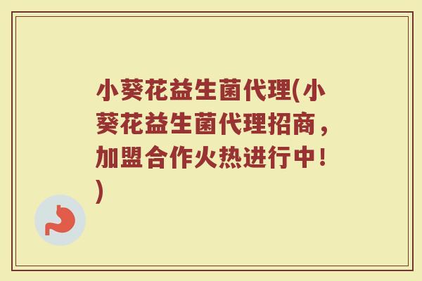 小葵花益生菌代理(小葵花益生菌代理招商,加盟合作火热进行中!) 小葵花益生菌代理(小葵花益生菌代理招商,加盟合作火热进行中!)