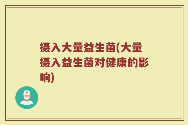 摄入大量益生菌(大量摄入益生菌对健康的影响) 摄入大量益生菌(大量摄入益生菌对健康的影响)