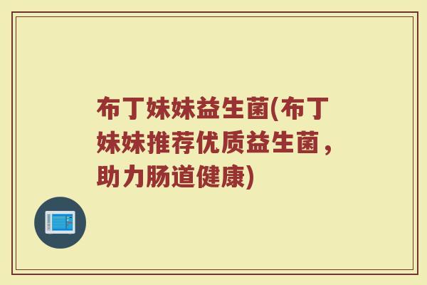 布丁妹妹益生菌(布丁妹妹推荐优质益生菌，助力肠道健康)