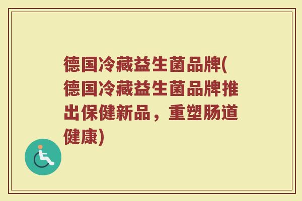 德国冷藏益生菌品牌(德国冷藏益生菌品牌推出保健新品，重塑肠道健康)