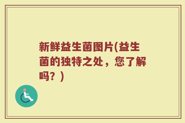 新鲜益生菌图片(益生菌的独特之处，您了解吗？)