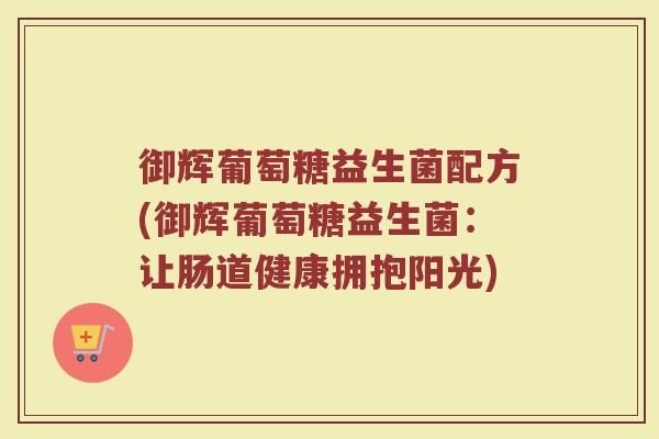 御辉葡萄糖益生菌配方(御辉葡萄糖益生菌：让肠道健康拥抱阳光)