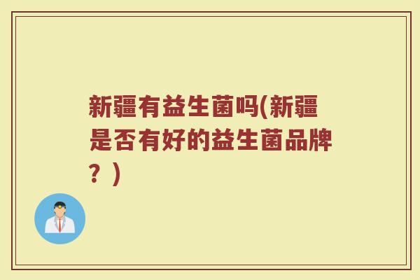 新疆有益生菌吗(新疆是否有好的益生菌品牌？)