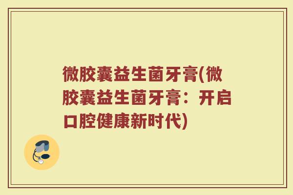 微胶囊益生菌牙膏(微胶囊益生菌牙膏:开启口腔健康新时代) 微胶囊益生菌牙膏(微胶囊益生菌牙膏:开启口腔健康新时代)