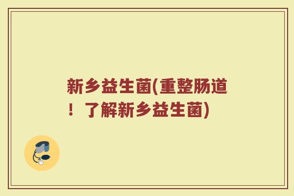新乡益生菌(重整肠道!了解新乡益生菌) 新乡益生菌(重整肠道!了解新乡益生菌)