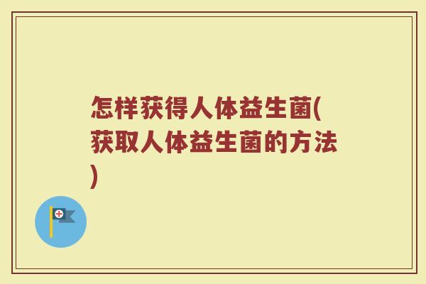 怎样获得人体益生菌(获取人体益生菌的方法) 怎样获得人体益生菌(获取人体益生菌的方法)