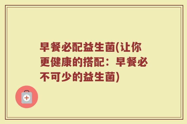 早餐必配益生菌(让你更健康的搭配：早餐必不可少的益生菌)
