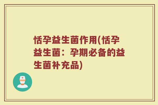 恬孕益生菌作用(恬孕益生菌:孕期必备的益生菌补充品) 恬孕益生菌作用(恬孕益生菌:孕期必备的益生菌补充品)