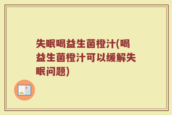 失眠喝益生菌橙汁(喝益生菌橙汁可以缓解失眠问题)