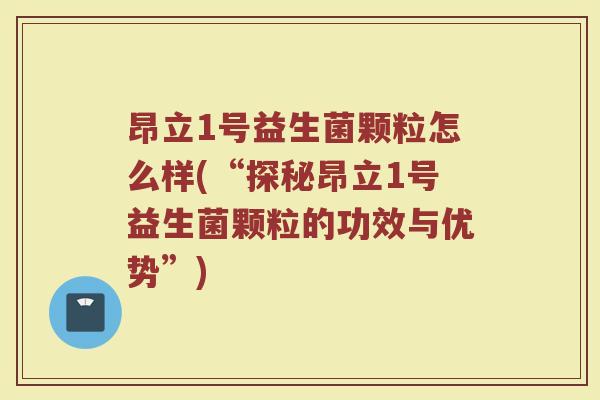 昂立1号益生菌颗粒怎么样(“探秘昂立1号益生菌颗粒的功效与优势”)