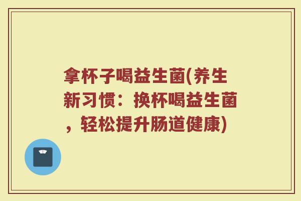 拿杯子喝益生菌(养生新习惯:换杯喝益生菌,轻松提升肠道健康) 拿杯子喝益生菌(养生新习惯:换杯喝益生菌,轻松提升肠道健康)