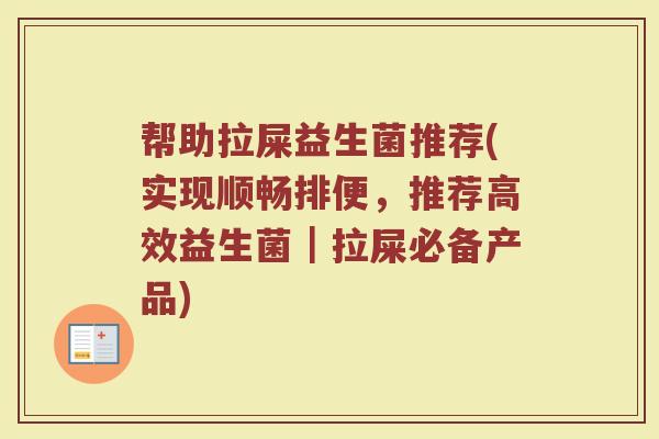 帮助拉屎益生菌推荐(实现顺畅排便，推荐高效益生菌｜拉屎必备产品)