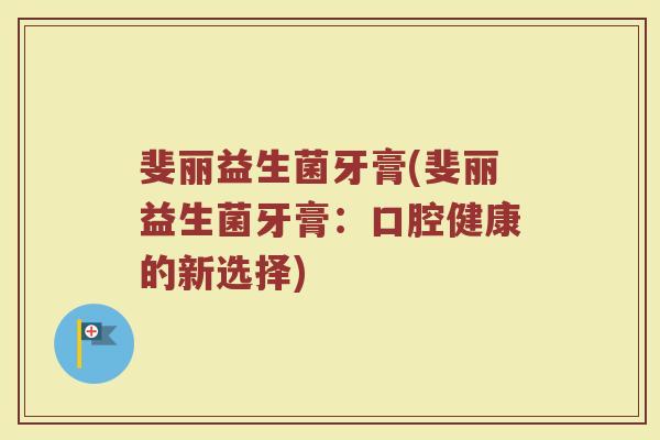斐丽益生菌牙膏(斐丽益生菌牙膏：口腔健康的新选择)