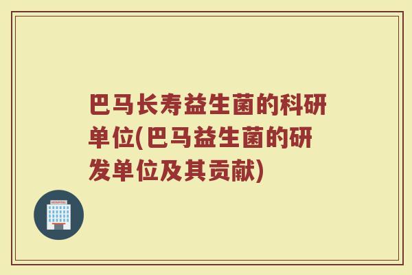 巴马长寿益生菌的科研单位(巴马益生菌的研发单位及其贡献)