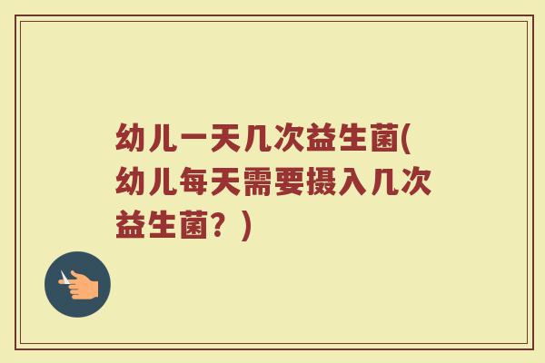 幼儿一天几次益生菌(幼儿每天需要摄入几次益生菌？)