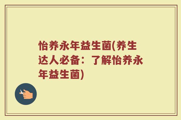怡养永年益生菌(养生达人必备：了解怡养永年益生菌)