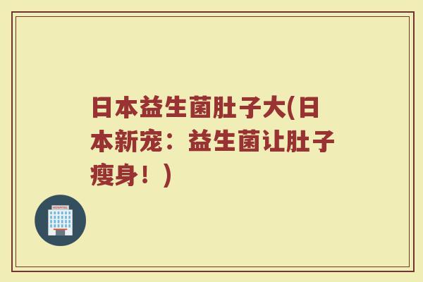 日本益生菌肚子大(日本新宠：益生菌让肚子瘦身！)