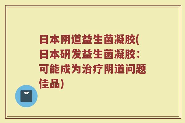 日本阴道益生菌凝胶(日本研发益生菌凝胶：可能成为治疗阴道问题佳品)
