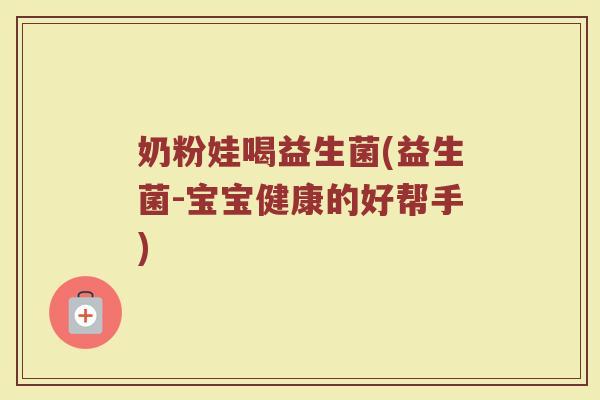 奶粉娃喝益生菌(益生菌-宝宝健康的好帮手)