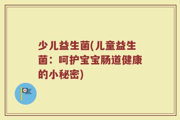 少儿益生菌(儿童益生菌：呵护宝宝肠道健康的小秘密)