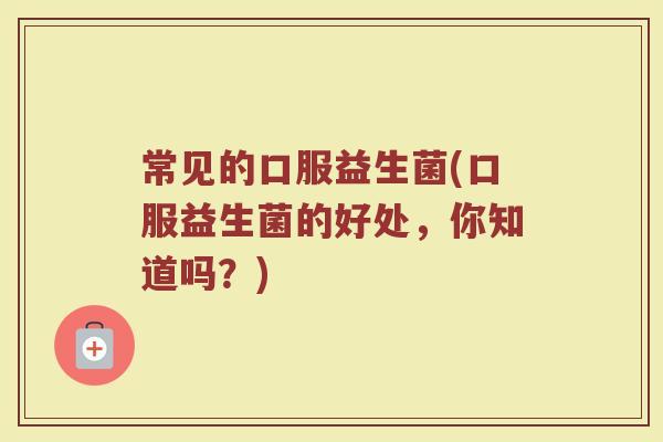 常见的口服益生菌(口服益生菌的好处，你知道吗？)