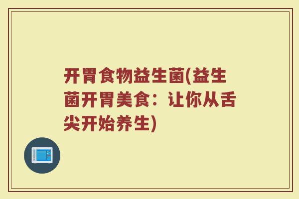 开胃食物益生菌(益生菌开胃美食：让你从舌尖开始养生)