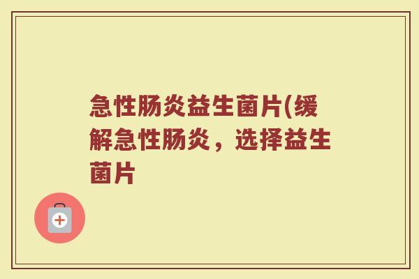急性肠炎益生菌片(缓解急性肠炎，选择益生菌片