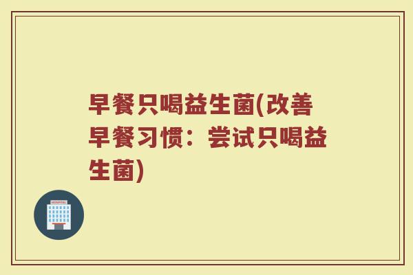 早餐只喝益生菌(改善早餐习惯:尝试只喝益生菌) 早餐只喝益生菌(改善早餐习惯:尝试只喝益生菌)