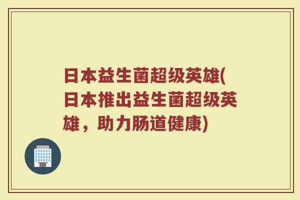 日本益生菌超级英雄(日本推出益生菌超级英雄，助力肠道健康)